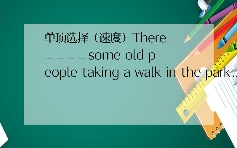单项选择（速度）There ____some old people taking a walk in the park.A.is B.are C.has D.have