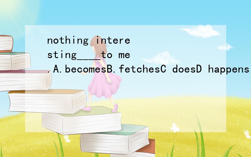 nothing interesting____to me.A.becomesB.fetchesC doesD happens