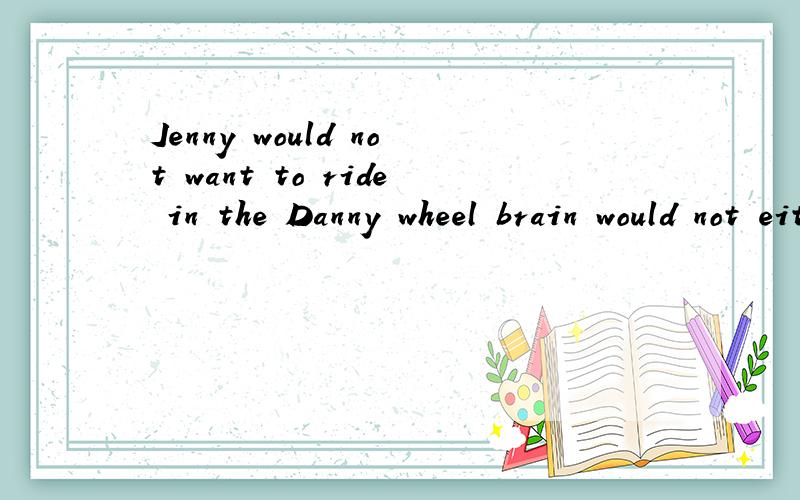 Jenny would not want to ride in the Danny wheel brain would not either合并为一句___ jenny ___ brain ___ want to ride in the danny wheel