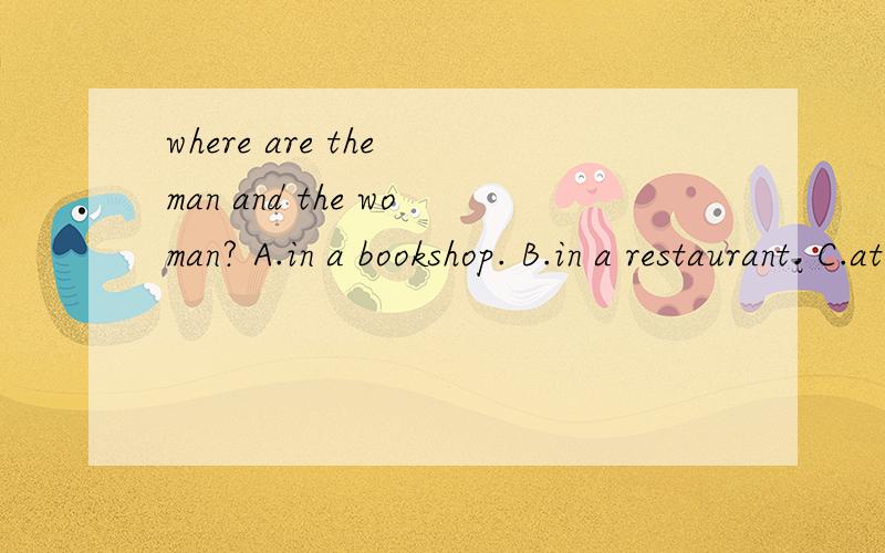 where are the man and the woman? A.in a bookshop. B.in a restaurant. C.at the man's house.