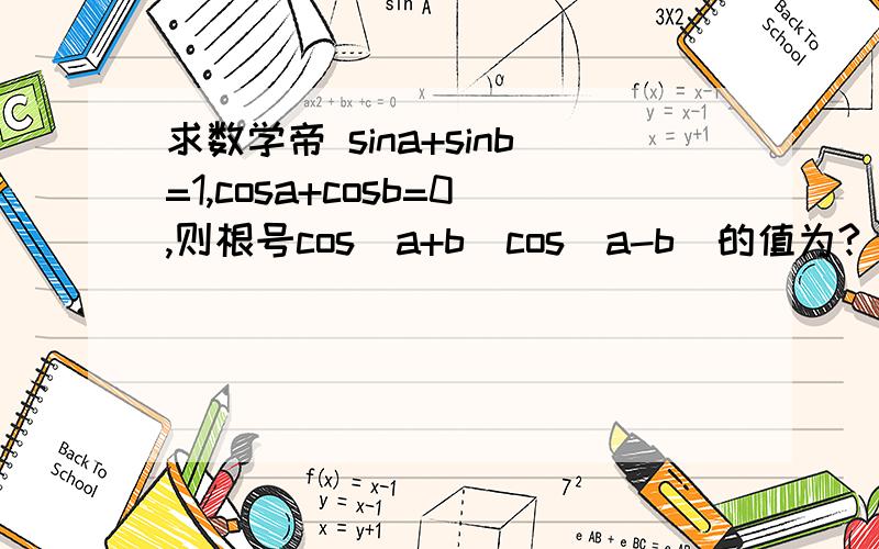 求数学帝 sina+sinb=1,cosa+cosb=0,则根号cos(a+b)cos(a-b)的值为?