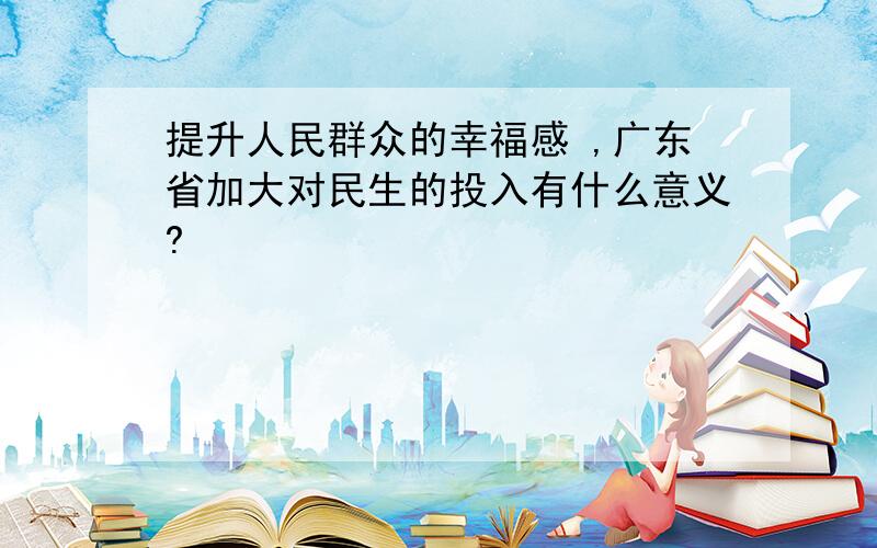 提升人民群众的幸福感 ,广东省加大对民生的投入有什么意义?
