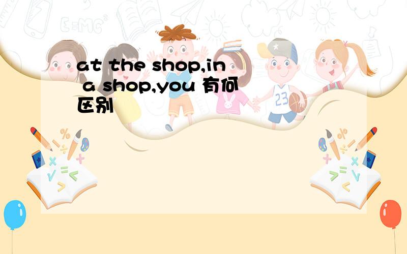 at the shop,in a shop,you 有何区别
