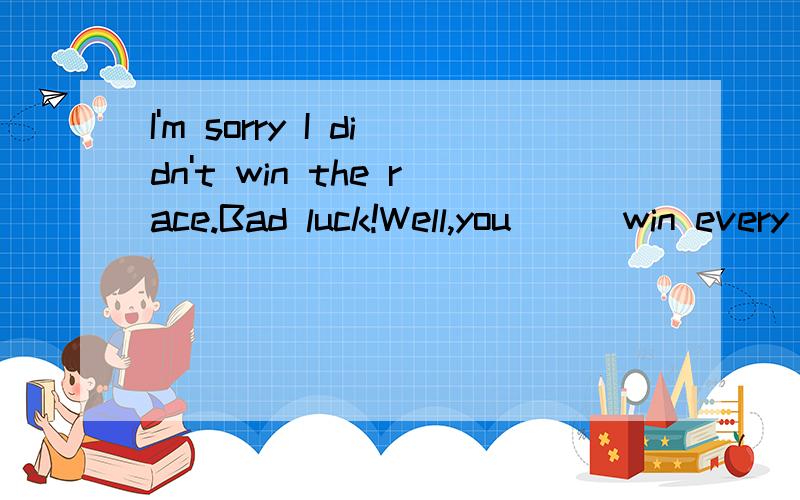 I'm sorry I didn't win the race.Bad luck!Well,you ( )win every timeA.mustn't B.can't C.shouldn't D.won't
