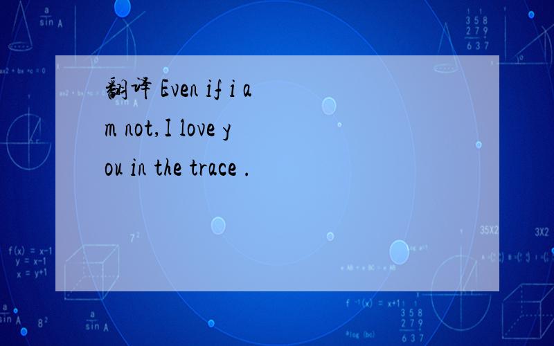 翻译 Even if i am not,I love you in the trace .