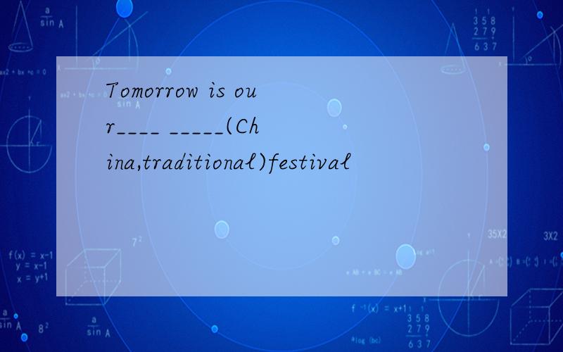 Tomorrow is our____ _____(China,traditional)festival