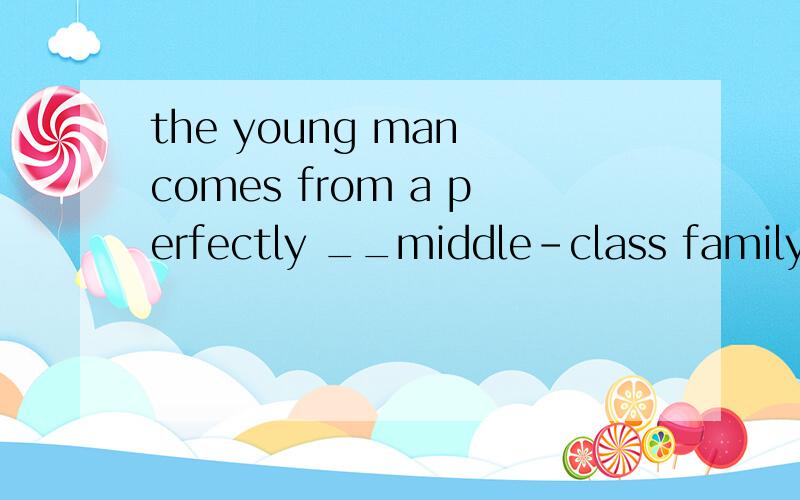 the young man comes from a perfectly __middle-class familyA.respectful B.respectable C.respective D.respecting选哪个