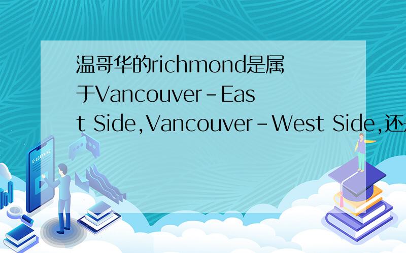 温哥华的richmond是属于Vancouver-East Side,Vancouver-West Side,还是West Vancouver?
