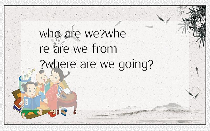 who are we?where are we from?where are we going?