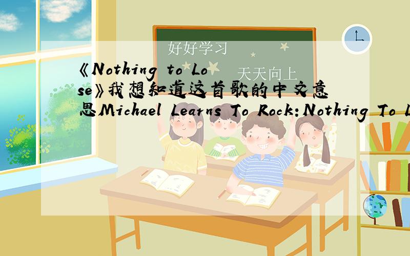 《Nothing to Lose》我想知道这首歌的中文意思Michael Learns To Rock:Nothing To LoseThere are times when you make me leftThere are moments when you drive me madThere are seconds when I see the lightThough many times you made me cryThere's