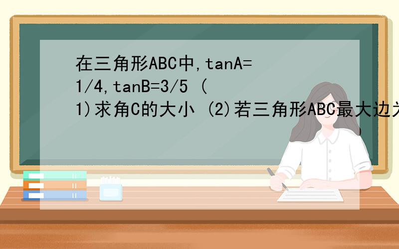 在三角形ABC中,tanA=1/4,tanB=3/5 (1)求角C的大小 (2)若三角形ABC最大边为根号17,求最小边长在三角形ABC中,tanA=1/4,tanB=3/5   (1)求角C的大小   (2)若三角形ABC最大边为根号17,求最小边长