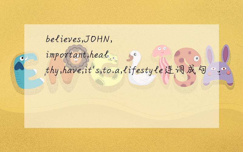 believes,JOHN,important,healthy,have,it's,to.a,lifestyle连词成句