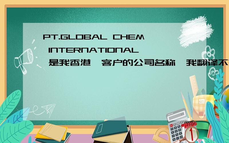 PT.GLOBAL CHEM INTERNATIONAL 是我香港一客户的公司名称,我翻译不来.