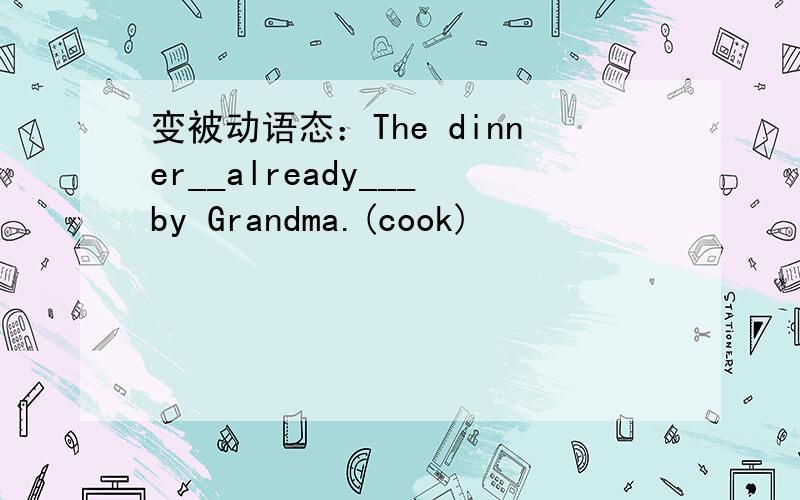 变被动语态：The dinner__already___by Grandma.(cook)
