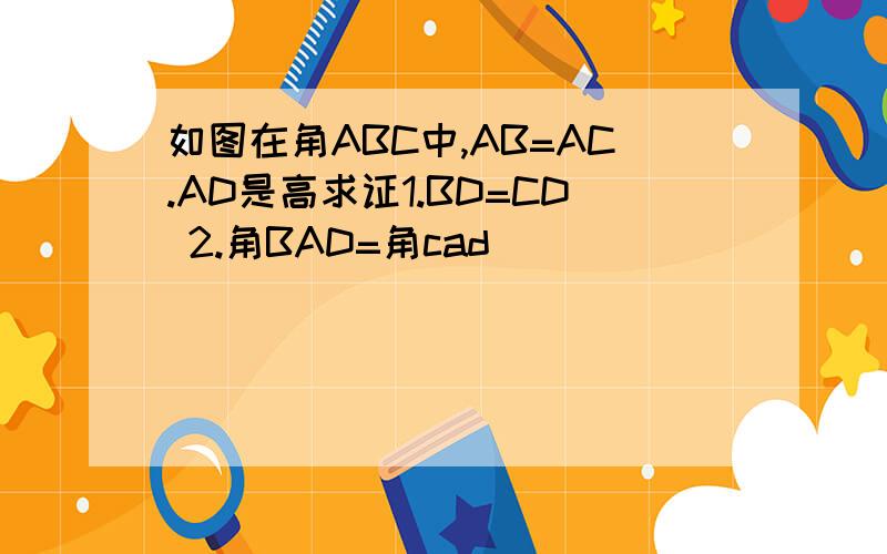 如图在角ABC中,AB=AC.AD是高求证1.BD=CD 2.角BAD=角cad