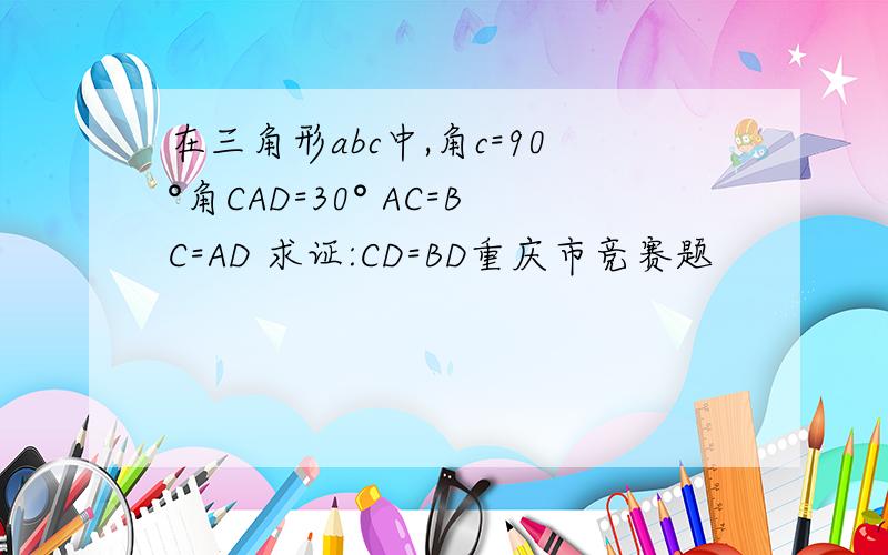 在三角形abc中,角c=90°角CAD=30° AC=BC=AD 求证:CD=BD重庆市竞赛题