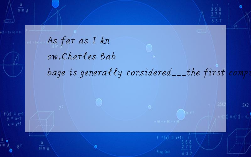 As far as I know,Charles Babbage is generally considered___the first computer.A.to invent B.to have inventedC.having invented D.inventing