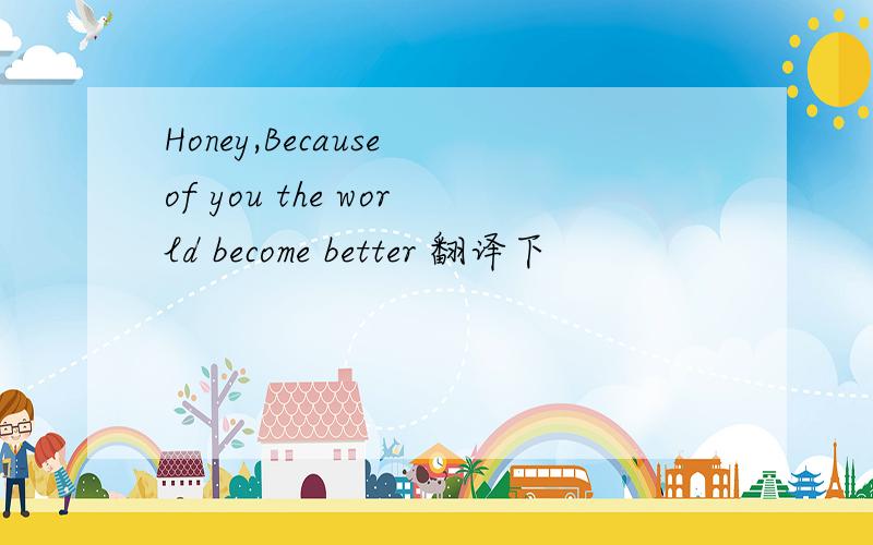Honey,Because of you the world become better 翻译下