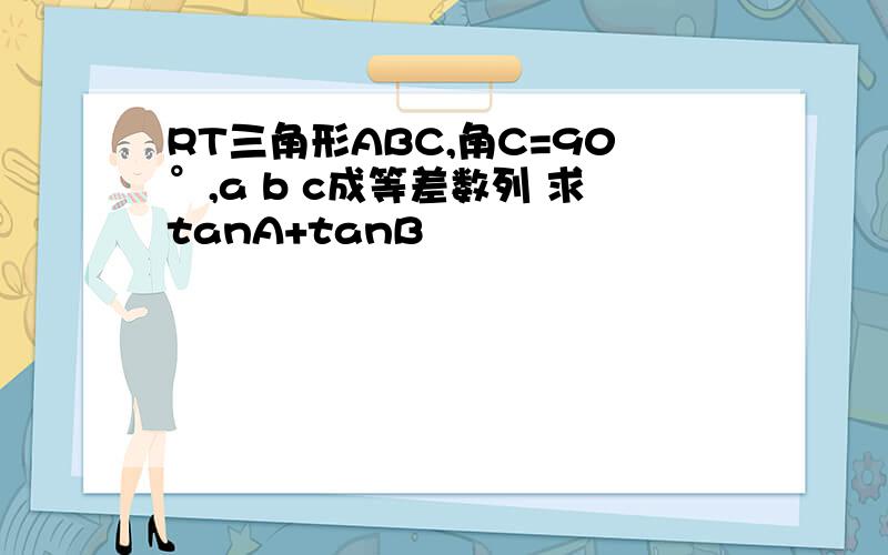 RT三角形ABC,角C=90°,a b c成等差数列 求tanA+tanB