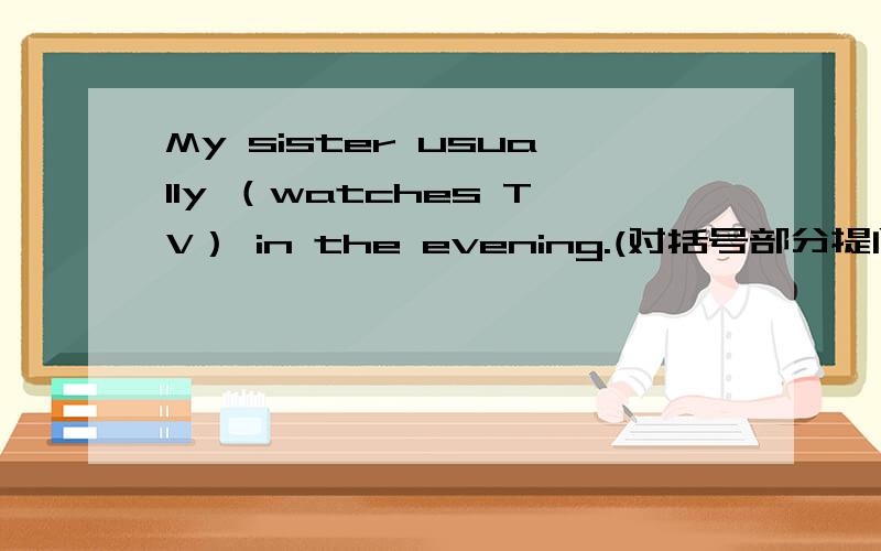 My sister usually （watches TV） in the evening.(对括号部分提问）