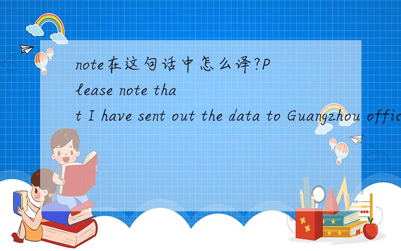note在这句话中怎么译?Please note that I have sent out the data to Guangzhou offices.同时也请把整句话翻译一下,这是商务信函中的一句话