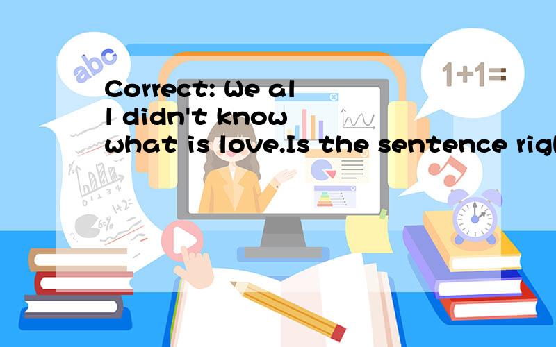 Correct: We all didn't know what is love.Is the sentence right?If not,what's wrong? how to correct?