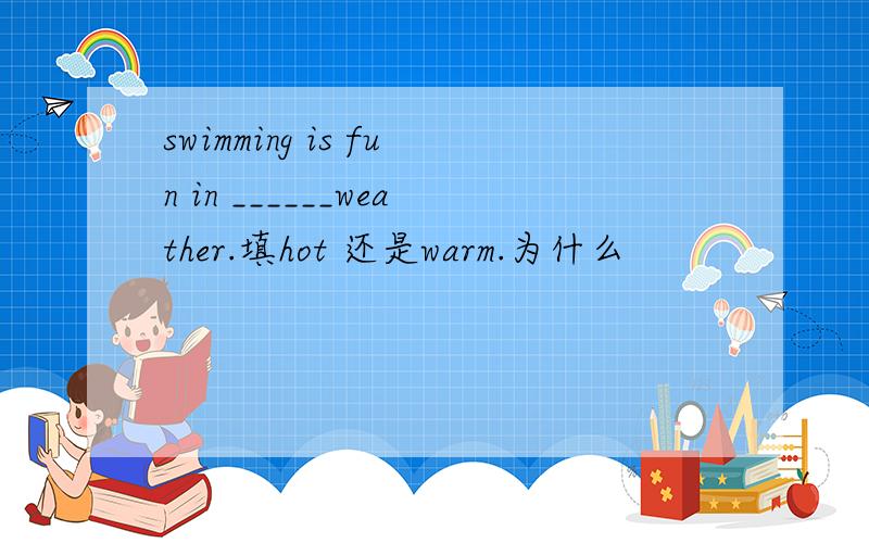 swimming is fun in ______weather.填hot 还是warm.为什么