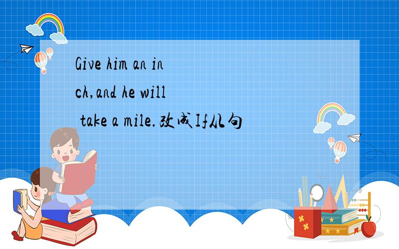 Give him an inch,and he will take a mile.改成If从句