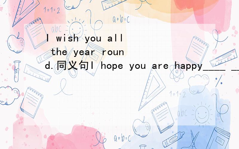 I wish you all the year round.同义句I hope you are happy____ ____ ____ ____.