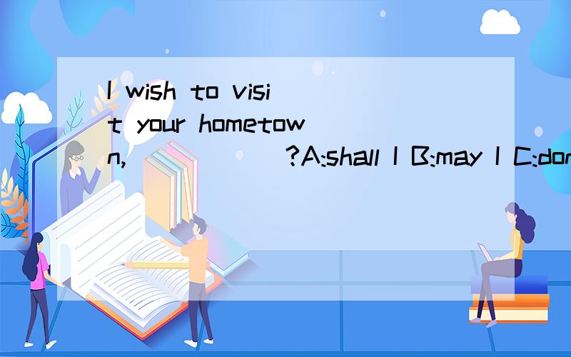I wish to visit your hometown,______?A:shall I B:may I C:don't I D:should I