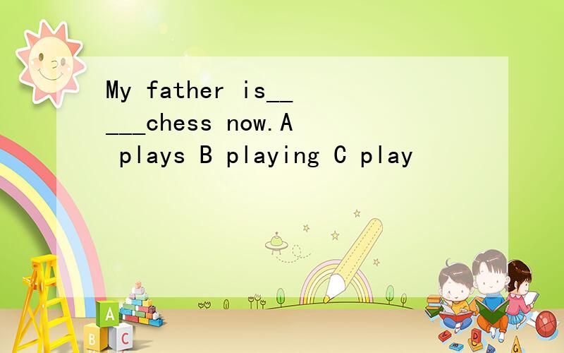 My father is_____chess now.A plays B playing C play