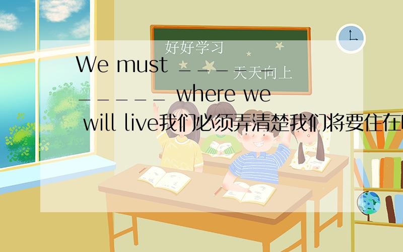 We must ____ ______ where we will live我们必须弄清楚我们将要住在哪里