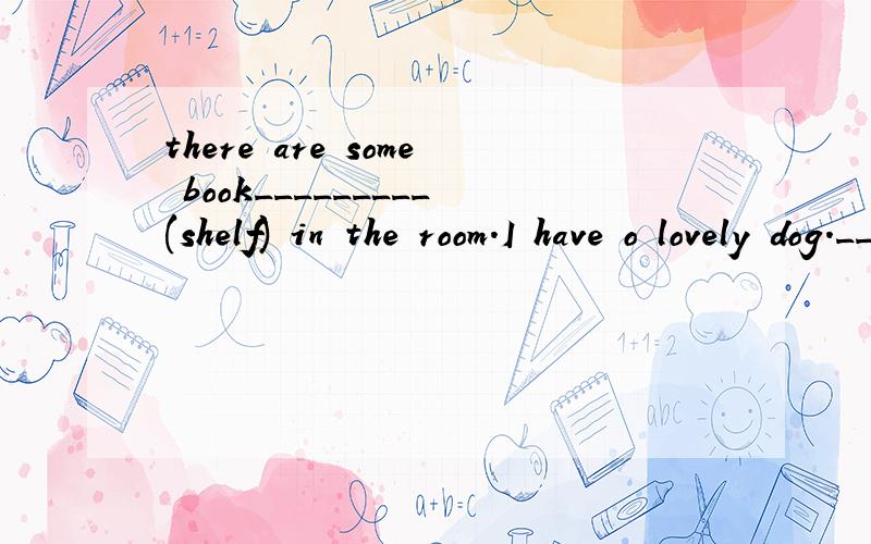 there are some book_________(shelf) in the room.I have o lovely dog.____(it) hair is blackcan you tell me where the _______(teacher) office issue is grandma is ________(sleep)in her bedroomsome_________(lady)are having a meeting in the meeting roomI