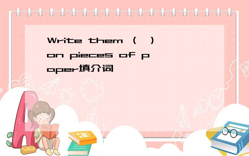 Write them （ ）on pieces of paper填介词