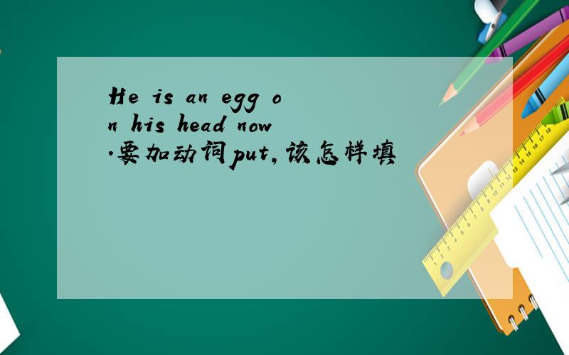 He is an egg on his head now.要加动词put,该怎样填