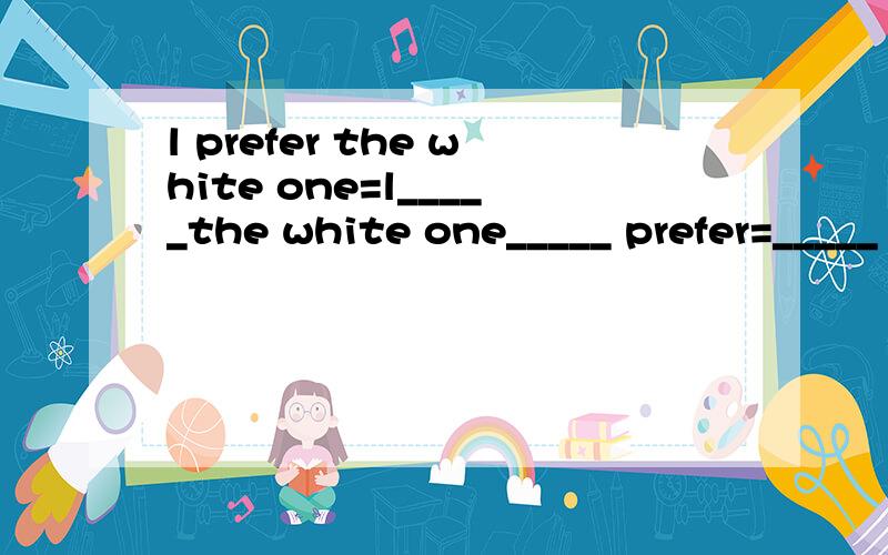 l prefer the white one=l_____the white one_____ prefer=_____