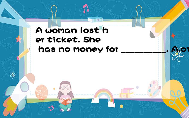 A woman lost her ticket. She has no money for __________. A.other B.the other C.another D.others