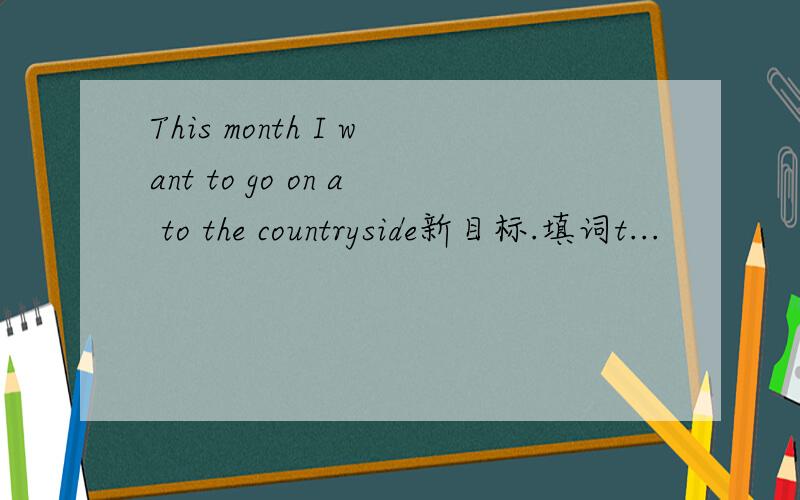 This month I want to go on a to the countryside新目标.填词t...