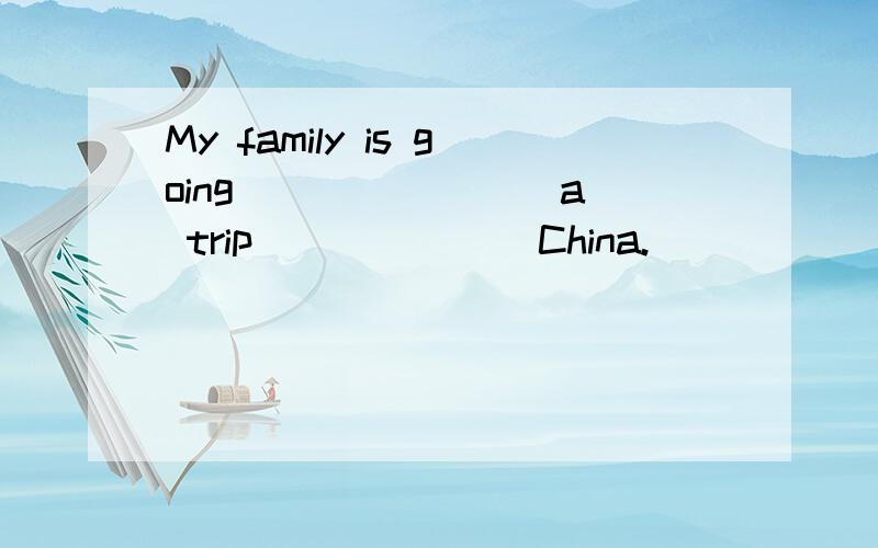 My family is going _______ a trip ______ China.