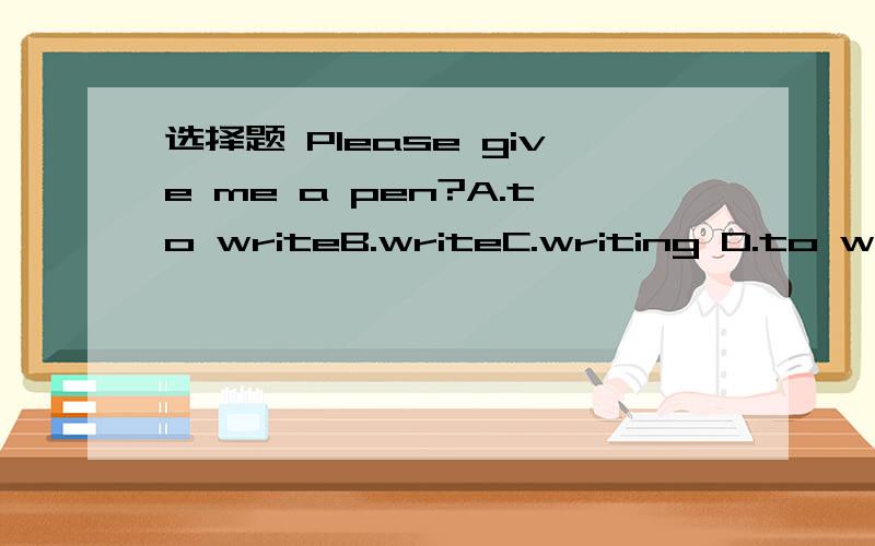选择题 Please give me a pen?A.to writeB.writeC.writing D.to write with为什么？