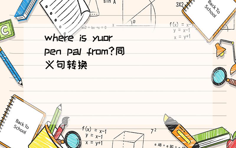 where is yuor pen pal from?同义句转换