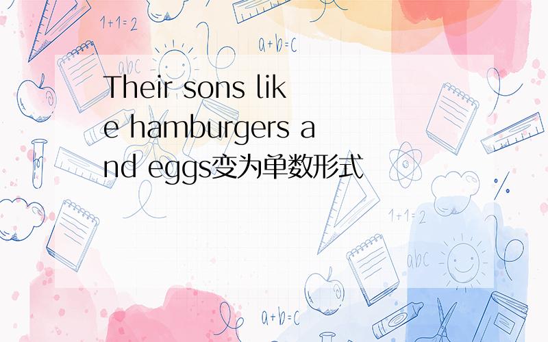 Their sons like hamburgers and eggs变为单数形式