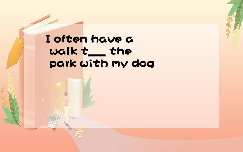 I often have a walk t___ the park with my dog
