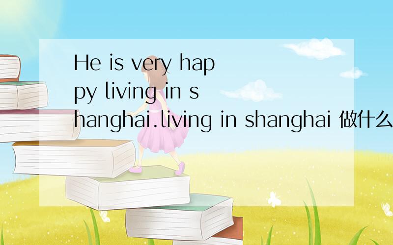 He is very happy living in shanghai.living in shanghai 做什么成分
