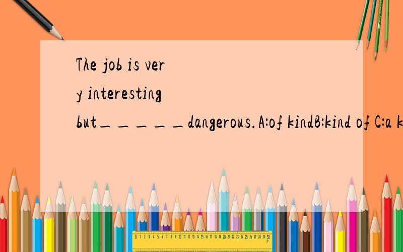 The job is very interesting but_____dangerous.A:of kindB:kind of C:a kind of D:this kind of