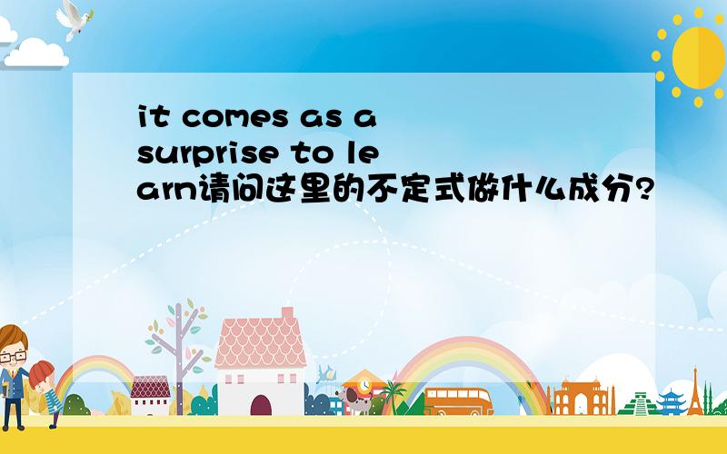 it comes as a surprise to learn请问这里的不定式做什么成分?