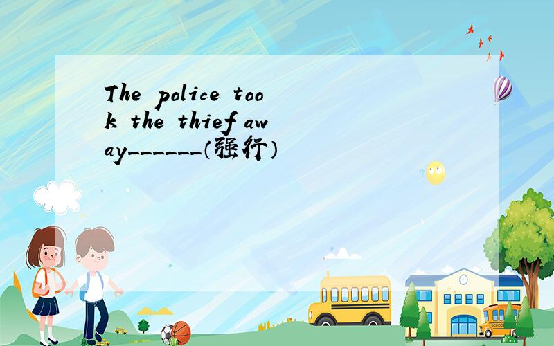 The police took the thief away______（强行）