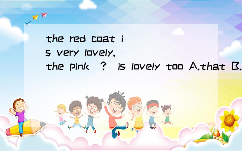 the red coat is very lovely.the pink(?)is lovely too A.that B.one C.ones