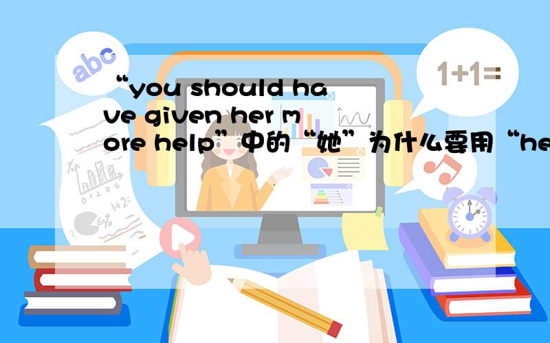 “you should have given her more help”中的“她”为什么要用“her”