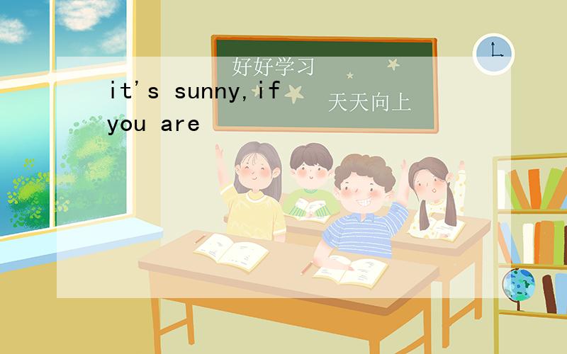 it's sunny,if you are